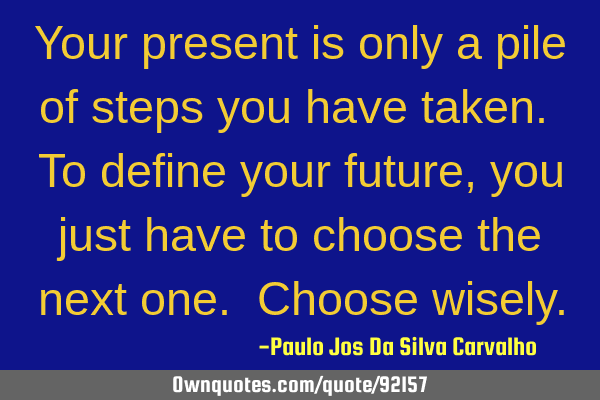Your present is only a pile of steps you have taken. To define your future, you just have to choose