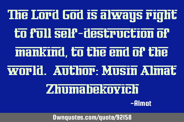 The Lord God is always right to full self-destruction of mankind, to the end of the world. Author: M