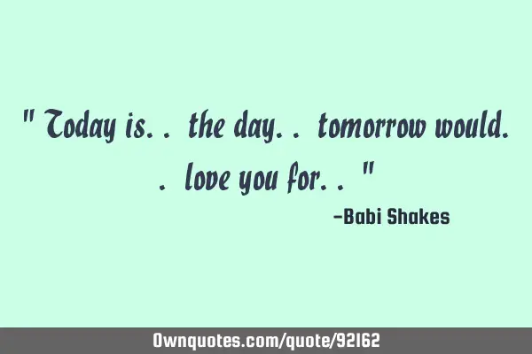 " Today is.. the day.. tomorrow would.. love you for.. "