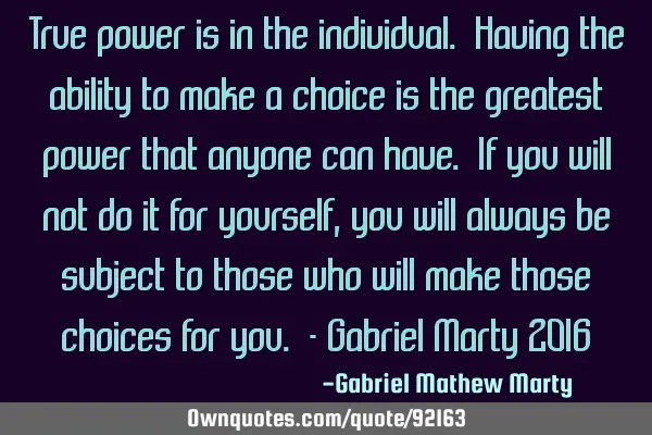 True power is in the individual. Having the ability to make a choice is the greatest power that