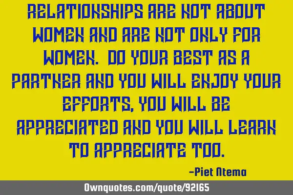Relationships are not about women and are not only for women. Do your best as a partner and you