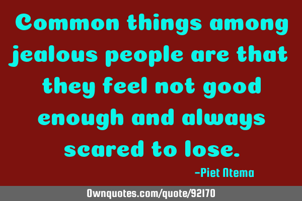 Common things among jealous people are that they feel not good enough and always scared to