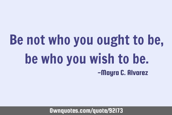 Be not who you ought to be, be who you wish to