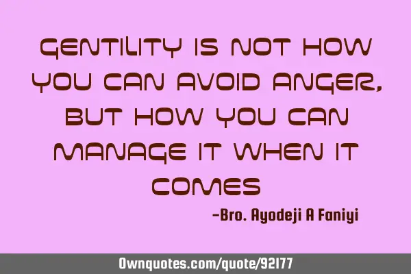 Gentility is not how you can avoid anger,But how you can manage it when it