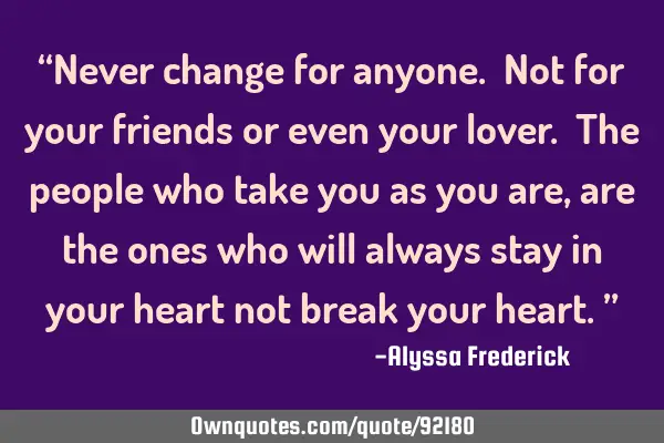 “Never change for anyone. Not for your friends or even your lover. The people who take you as you