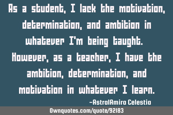 As a student, I lack the motivation, determination, and ambition in whatever I