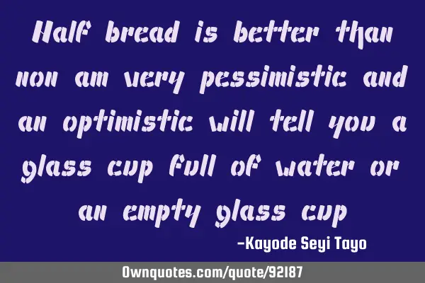 Half bread is better than non am very pessimistic and an optimistic will tell you a glass cup full