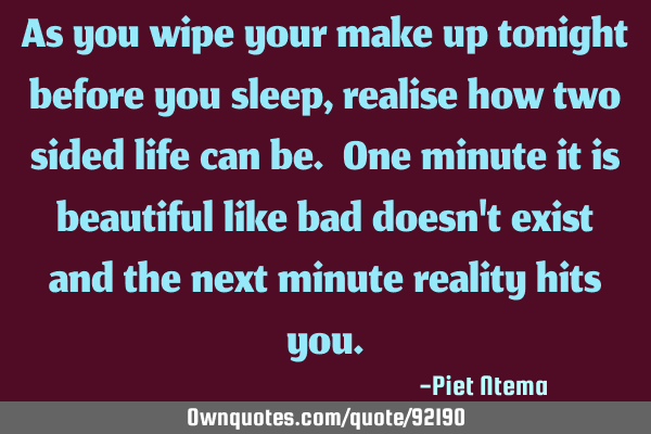 As you wipe your make up tonight before you sleep, realise how two sided life can be. One minute it