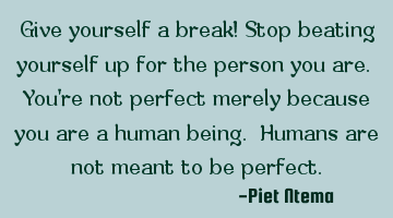 Give yourself a break! Stop beating yourself up for the person you are. You're not perfect merely