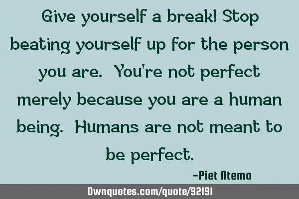 Give yourself a break! Stop beating yourself up for the person you are. You