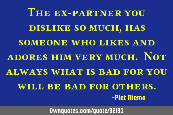 The ex-partner you dislike so much, has someone who likes and adores him very much. Not always what