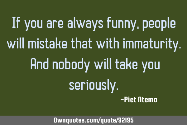 If you are always funny, people will mistake that with immaturity. And nobody will take you