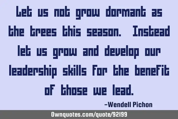 Let us not grow dormant as the trees this season. Instead let us grow and develop our leadership