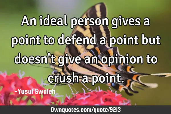 An ideal person gives a point to defend a point but doesn