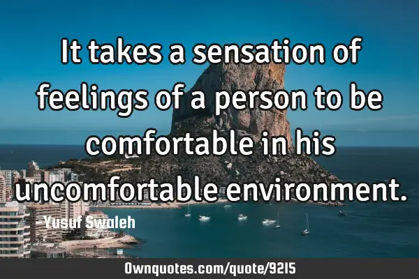 It takes a sensation of feelings of a person to be comfortable in his uncomfortable