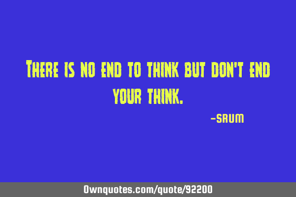 There is no end to think but don