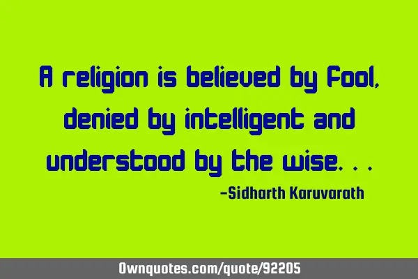 A religion is believed by fool, denied by intelligent and understood by the
