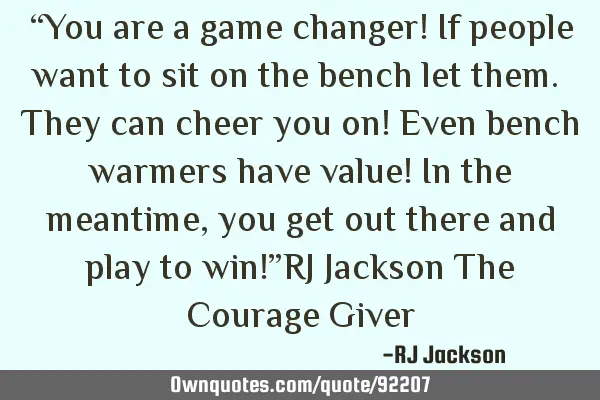 “You are a game changer! If people want to sit on the bench let them. They can cheer you on! Even