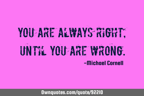 You are always right, until you are