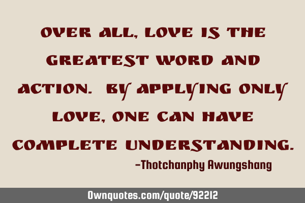 Over all, Love is the greatest word and action. By applying only Love, one can have complete