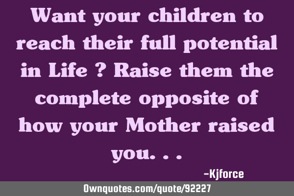Want your children to reach their full potential in Life ? Raise them the complete opposite of how