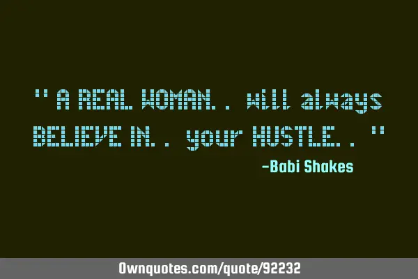 " A REAL WOMAN.. will always BELIEVE IN.. your HUSTLE.. "
