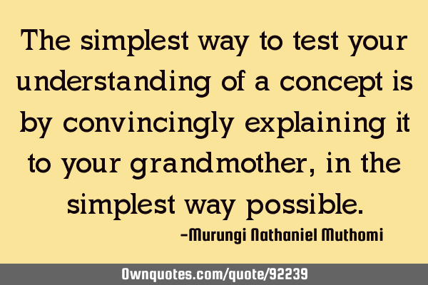 The simplest way to test your understanding of a concept is by convincingly explaining it to your