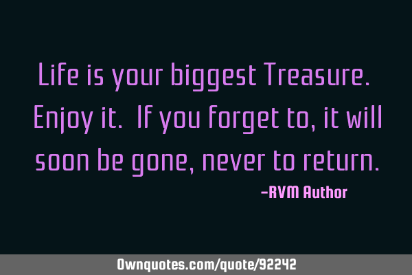 Life is your biggest Treasure. Enjoy it. If you forget to, it will soon be gone, never to
