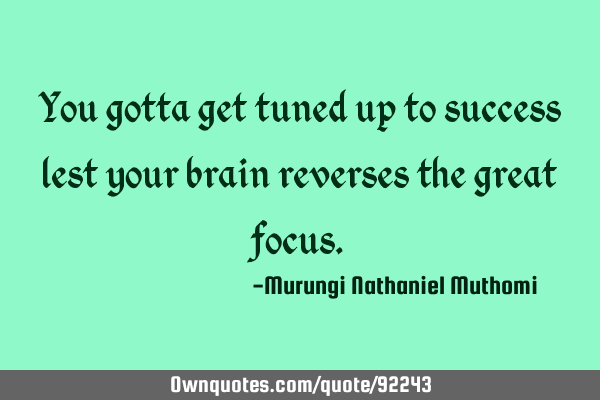 You gotta get tuned up to success lest your brain reverses the great