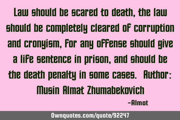 Law should be scared to death, the law should be completely cleared of corruption and cronyism, for