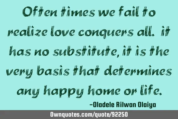 Often times we fail to realize love conquers all. it has no substitute, it is the very basis that