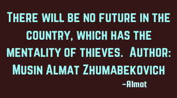There will be no future in the country, which has the mentality of thieves. Author: Musin Almat Z