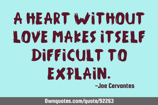 A heart without love makes itself difficult to