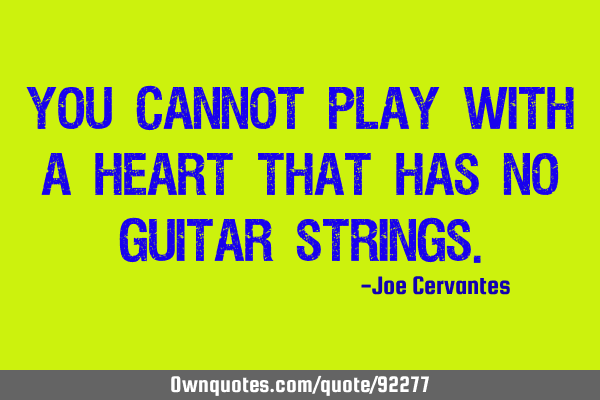 You cannot play with a heart that has no guitar