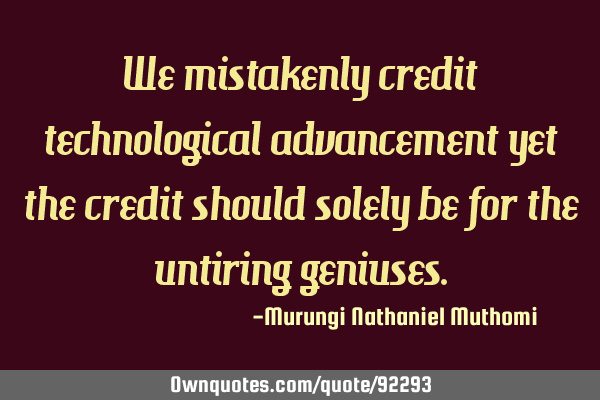 We mistakenly credit technological advancement yet the credit should solely be for the untiring