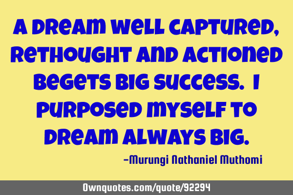 A dream well captured, rethought and actioned begets big success. I purposed myself to dream always