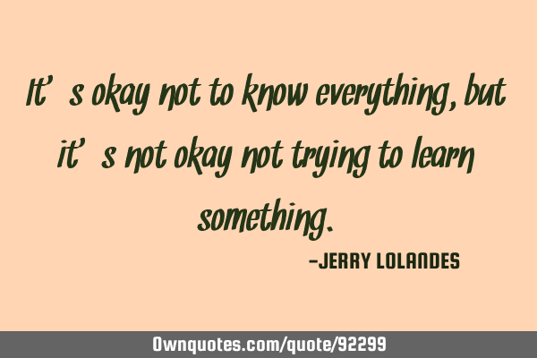 It’s okay not to know everything, but it’s not okay not trying to learn