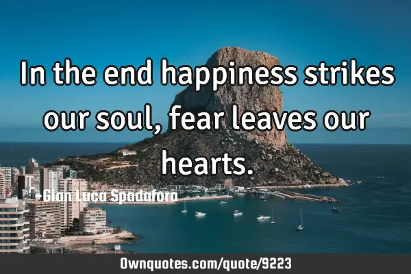 In the end happiness strikes our soul, fear leaves our