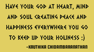 Have your god at heart,mind and soul creating peace and happiness everywhere you go to keep up your