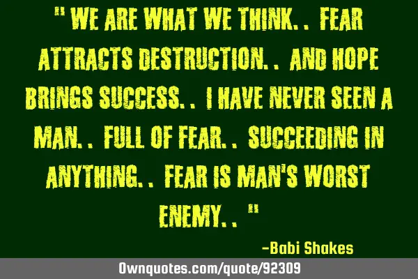 " We are what we think.. Fear attracts destruction.. and hope brings success.. I have never seen a