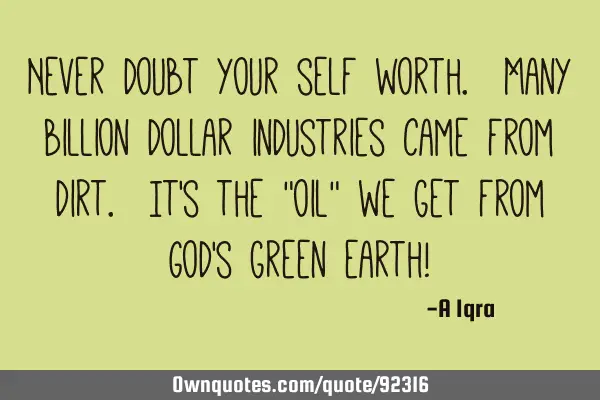 Never doubt your self worth. Many billion dollar industries came from dirt. It