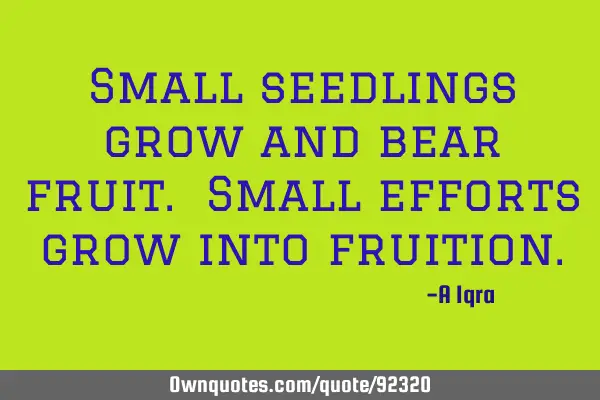 Small seedlings grow and bear fruit. Small efforts grow into