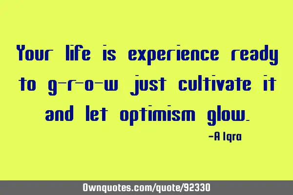 Your life is experience ready to g-r-o-w just cultivate it and let optimism
