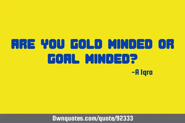Are you gold-minded or GOAL-MINDED?