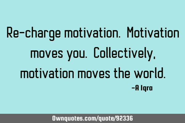 Re-charge motivation. Motivation moves you. Collectively, motivation moves the