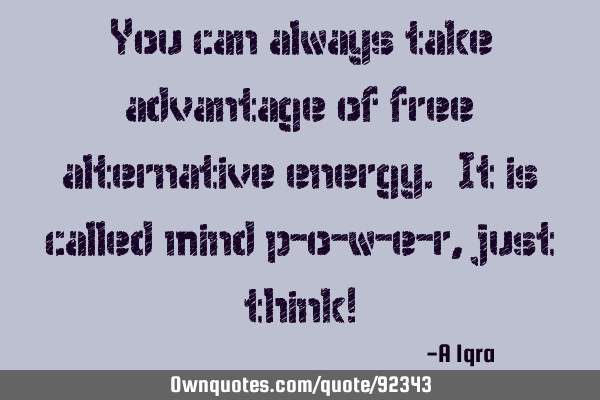 You can always take advantage of free alternative energy. It is called mind p-o-w-e-r, just think!