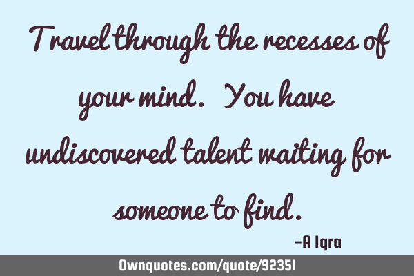 Travel through the recesses of your mind. You have undiscovered talent waiting for someone to