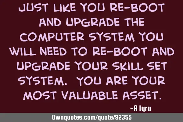 Just like you re-boot and upgrade the computer system you will need to re-boot and upgrade your