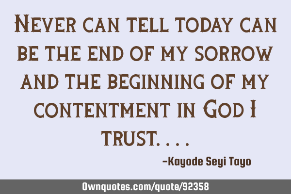 Never can tell today can be the end of my sorrow and the beginning of my contentment in God i