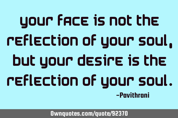 Your face is not the reflection of your soul, but your desire is the reflection of your